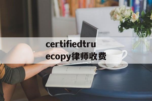 certifiedtruecopy律师收费的简单介绍