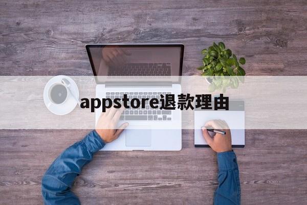 appstore退款理由(appstore退款申请理由)